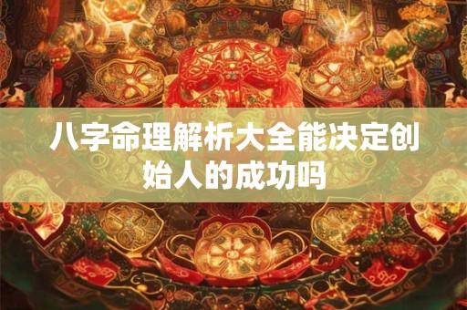 八字命理解析大全能决定创始人的成功吗