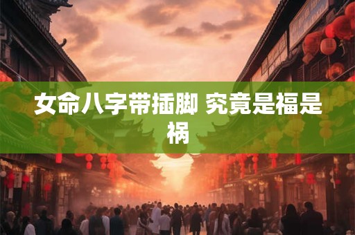 女命八字带插脚 究竟是福是祸
