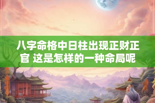 八字命格中日柱出现正财正官 这是怎样的一种命局呢