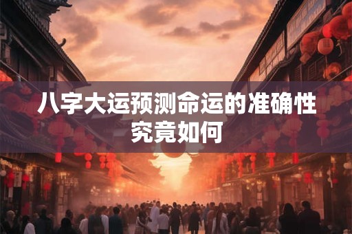 八字大运预测命运的准确性究竟如何