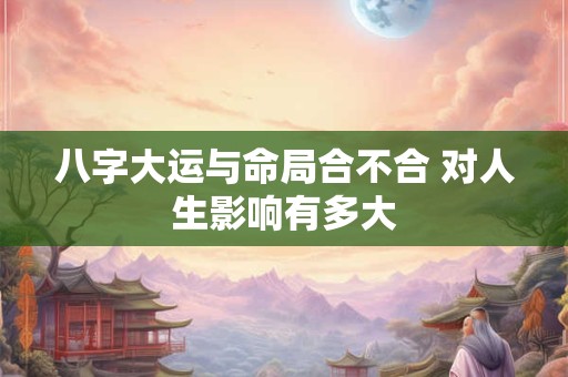 八字大运与命局合不合 对人生影响有多大