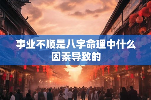 事业不顺是八字命理中什么因素导致的