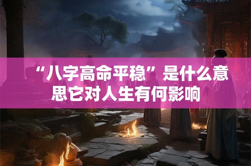 “八字高命平稳”是什么意思它对人生有何影响 “八字高命平稳”是什么意思它对人生有何影响