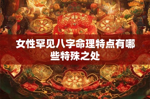 女性罕见八字命理特点有哪些特殊之处