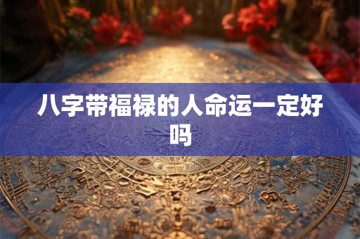 八字带福禄的人命运一定好吗 八字带福禄的人命运一定好吗