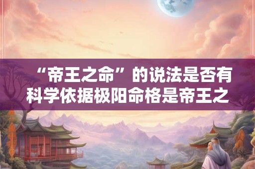 “帝王之命”的说法是否有科学依据极阳命格是帝王之命吗