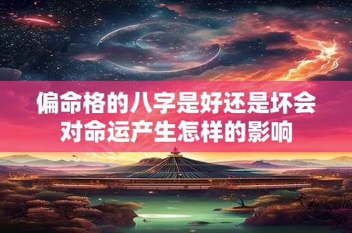 偏命格的八字是好还是坏会对命运产生怎样的影响 偏命格的八字是好还是坏会对命运产生怎样的影响
