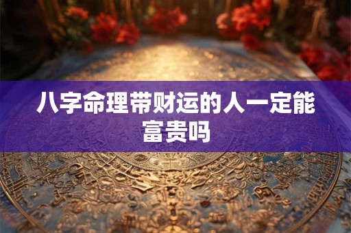 八字命理带财运的人一定能富贵吗