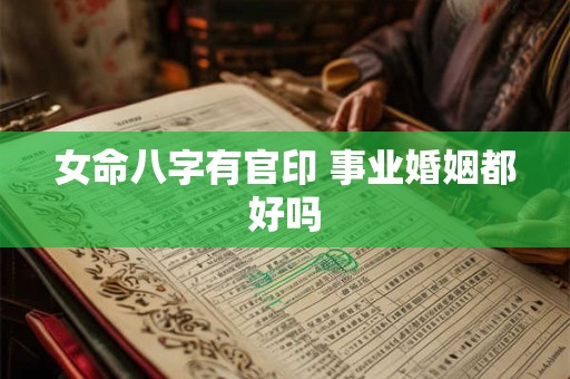 女命八字有官印 事业婚姻都好吗