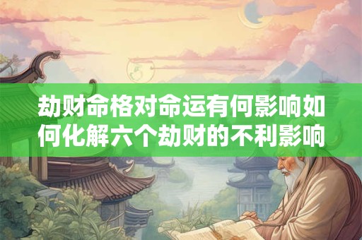 劫财命格对命运有何影响如何化解六个劫财的不利影响