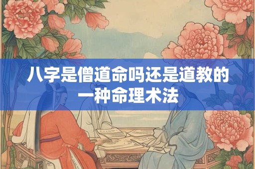 八字是僧道命吗还是道教的一种命理术法