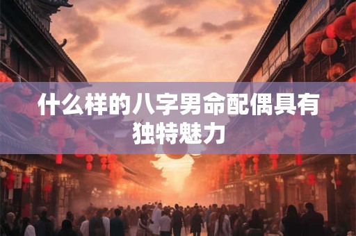 什么样的八字男命配偶具有独特魅力