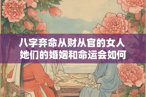 八字弃命从财从官的女人 她们的婚姻和命运会如何
