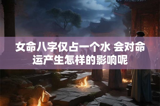 女命八字仅占一个水 会对命运产生怎样的影响呢