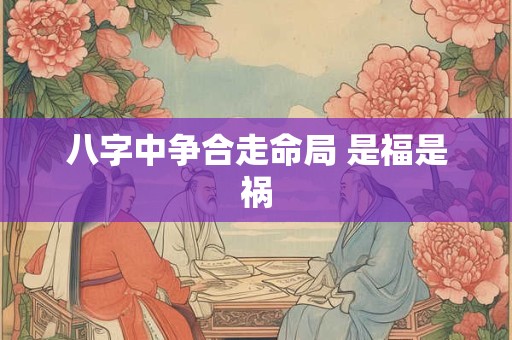 八字中争合走命局 是福是祸