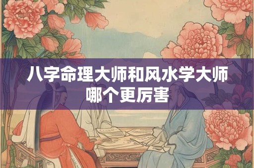 八字命理大师和风水学大师哪个更厉害