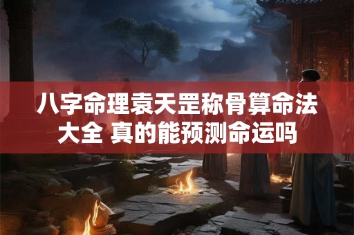 八字命理袁天罡称骨算命法大全 真的能预测命运吗