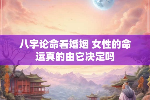 八字论命看婚姻 女性的命运真的由它决定吗