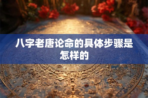 八字老唐论命的具体步骤是怎样的