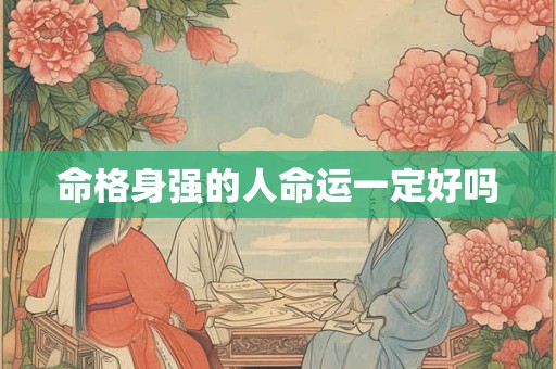 命格身强的人命运一定好吗