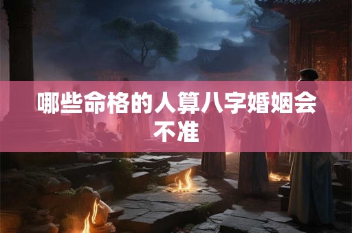 哪些命格的人算八字婚姻会不准