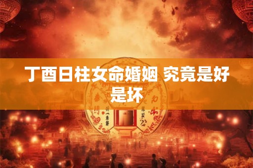 丁酉日柱女命婚姻 究竟是好是坏