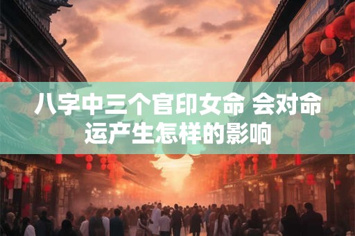 八字中三个官印女命 会对命运产生怎样的影响