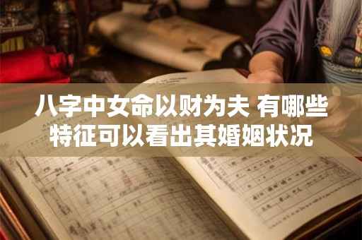八字中女命以财为夫 有哪些特征可以看出其婚姻状况