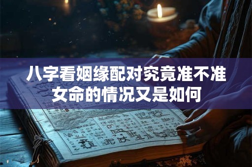 八字看姻缘配对究竟准不准女命的情况又是如何