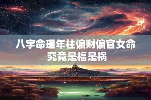 八字命理年柱偏财偏官女命 究竟是福是祸