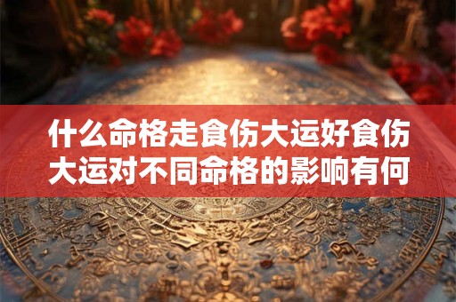 什么命格走食伤大运好食伤大运对不同命格的影响有何不同