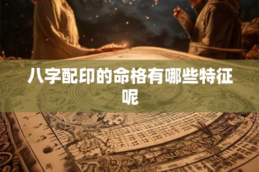 八字配印的命格有哪些特征呢