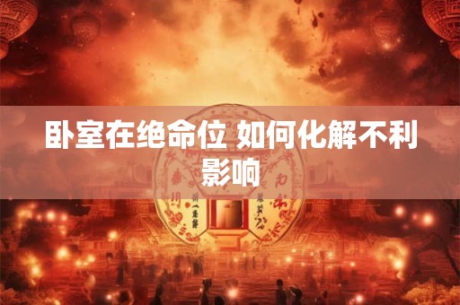 卧室在绝命位 如何化解不利影响