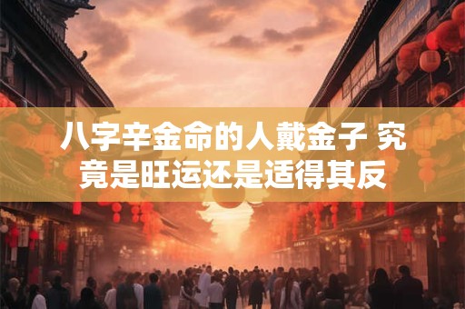 八字辛金命的人戴金子 究竟是旺运还是适得其反