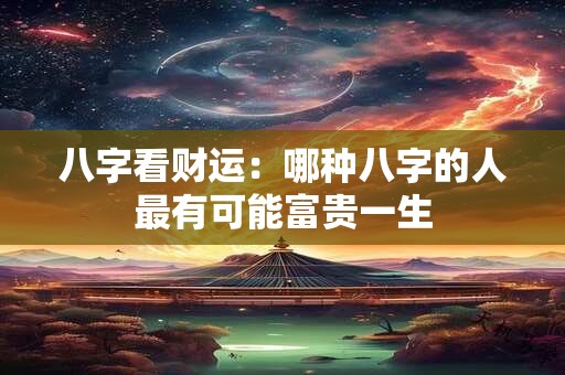 八字看财运：哪种八字的人最有可能富贵一生