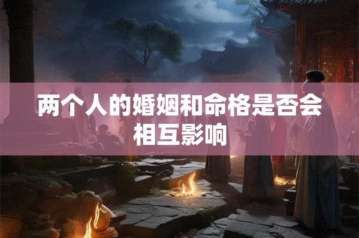 两个人的婚姻和命格是否会相互影响
