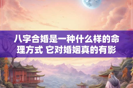 八字合婚是一种什么样的命理方式 它对婚姻真的有影响吗