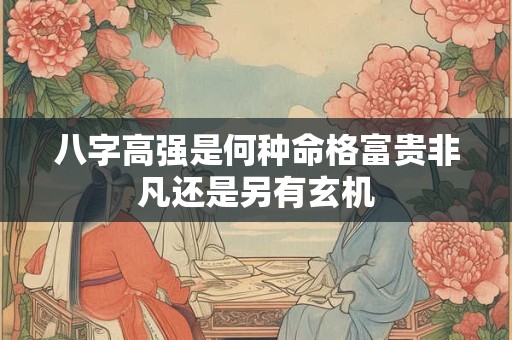 八字高强是何种命格富贵非凡还是另有玄机