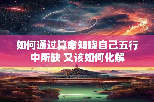 如何通过算命知晓自己五行中所缺 又该如何化解