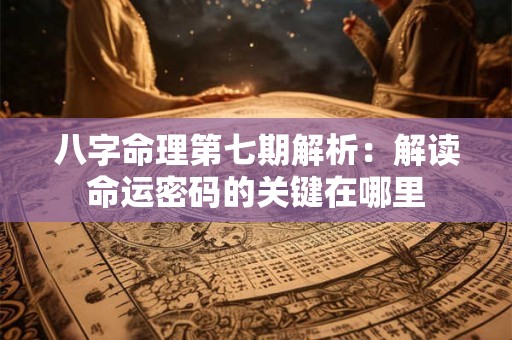 八字命理第七期解析：解读命运密码的关键在哪里