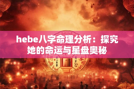 hebe八字命理分析：探究她的命运与星盘奥秘