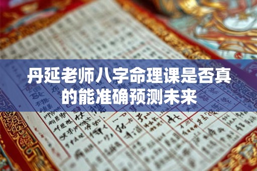 丹延老师八字命理课是否真的能准确预测未来