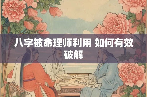 八字被命理师利用 如何有效破解