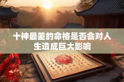 十神最差的命格是否会对人生造成巨大影响