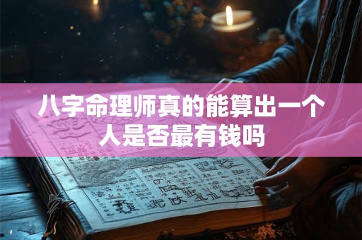 八字命理师真的能算出一个人是否最有钱吗