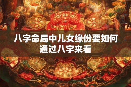 八字命局中儿女缘份要如何通过八字来看