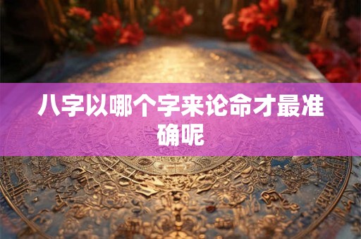 八字以哪个字来论命才最准确呢