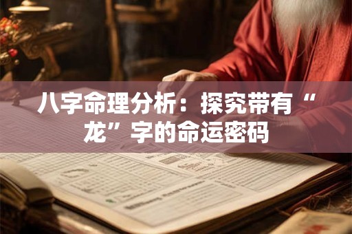 八字命理分析:探究带有“龙”字的命运密码 八字命理分析:探究带有“龙”字的命运密码