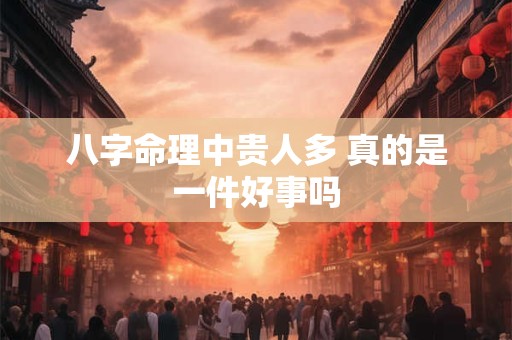 八字命理中贵人多 真的是一件好事吗