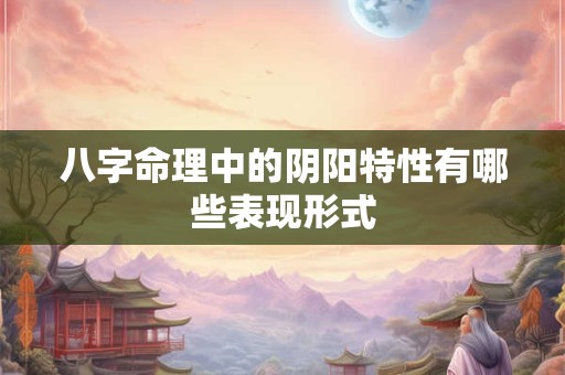 八字命理中的阴阳特性有哪些表现形式